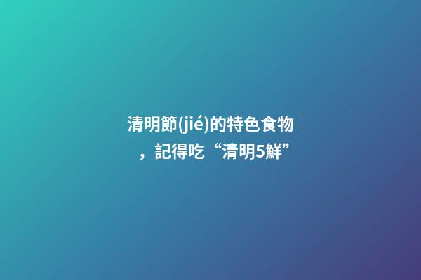 清明節(jié)的特色食物，記得吃“清明5鮮”-第1張-觀點(diǎn)-玄機(jī)派